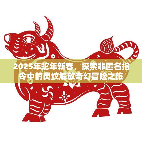 2025年蛇年新春，探索非匿名指令中的灵纹解放奇幻冒险之旅