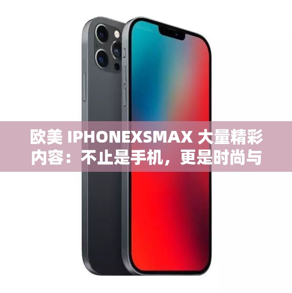 欧美 IPHONEXSMAX 大量精彩内容：不止是手机，更是时尚与科技的完美结合