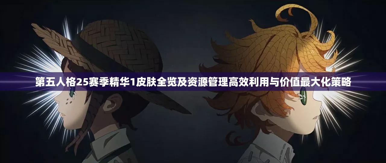 第五人格25赛季精华1皮肤全览及资源管理高效利用与价值最大化策略