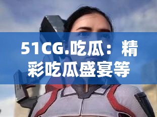 51CG.吃瓜：精彩吃瓜盛宴等你来享