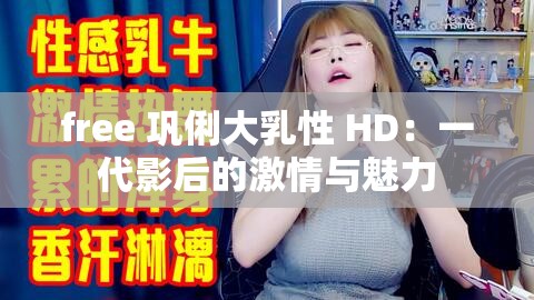 free 巩俐大乳性 HD：一代影后的激情与魅力