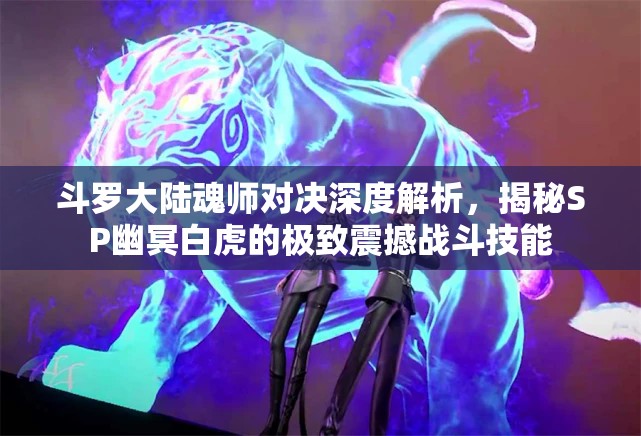 斗罗大陆魂师对决深度解析，揭秘SP幽冥白虎的极致震撼战斗技能