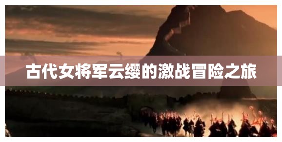古代女将军云缨的激战冒险之旅