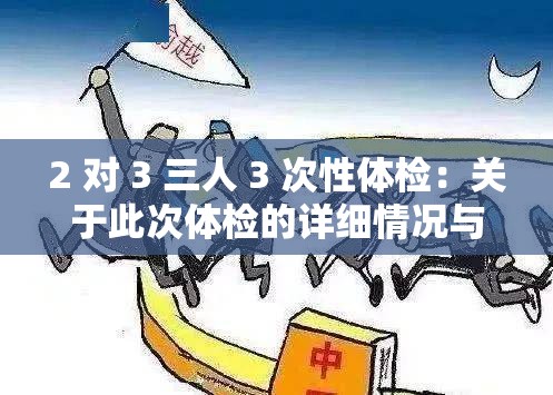 2 对 3 三人 3 次性体检：关于此次体检的详细情况与意义