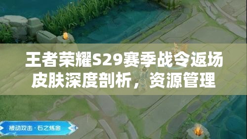 王者荣耀S29赛季战令返场皮肤深度剖析，资源管理策略与高效利用技巧以实现价值最大化