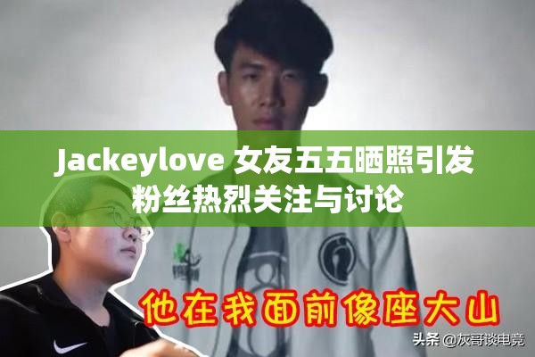 Jackeylove 女友五五晒照引发粉丝热烈关注与讨论