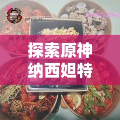 探索原神纳西妲特色料理，品味哈瓦玛玛兹所蕴含的异域风情与文化