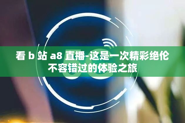 看 b 站 a8 直播-这是一次精彩绝伦不容错过的体验之旅