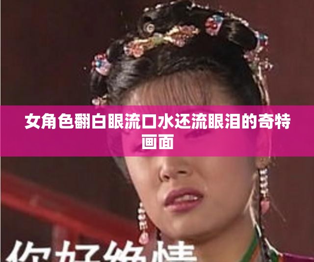 女角色翻白眼流口水还流眼泪的奇特画面