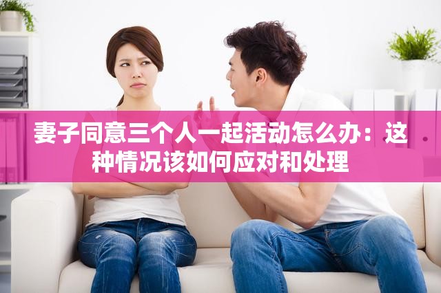 妻子同意三个人一起活动怎么办：这种情况该如何应对和处理