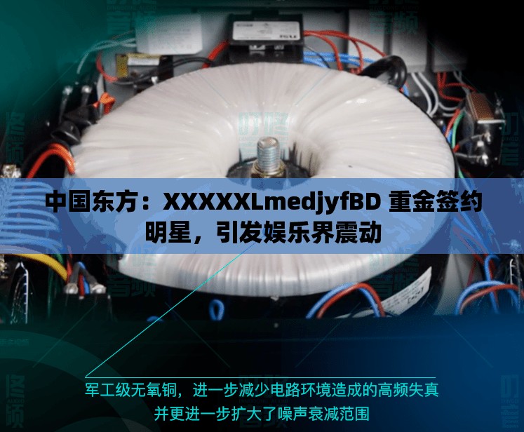 中国东方：XXXXXLmedjyfBD 重金签约明星，引发娱乐界震动