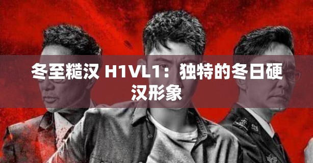 冬至糙汉 H1VL1：独特的冬日硬汉形象