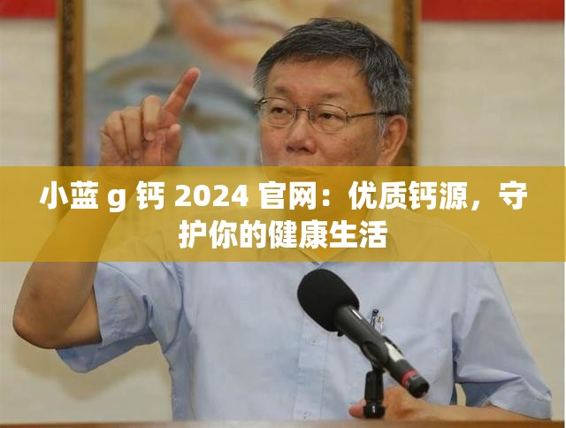 小蓝 g 钙 2024 官网：优质钙源，守护你的健康生活