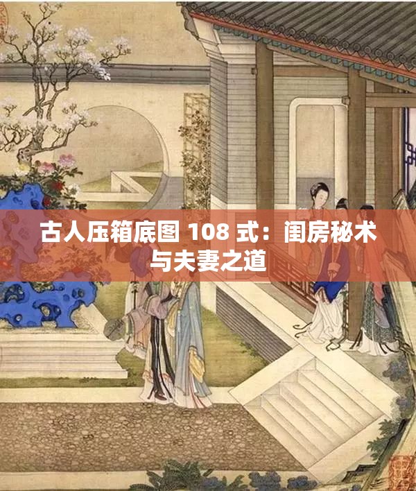 古人压箱底图 108 式：闺房秘术与夫妻之道