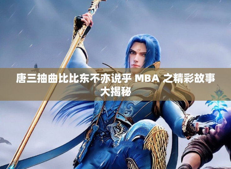 唐三抽曲比比东不亦说乎 MBA 之精彩故事大揭秘