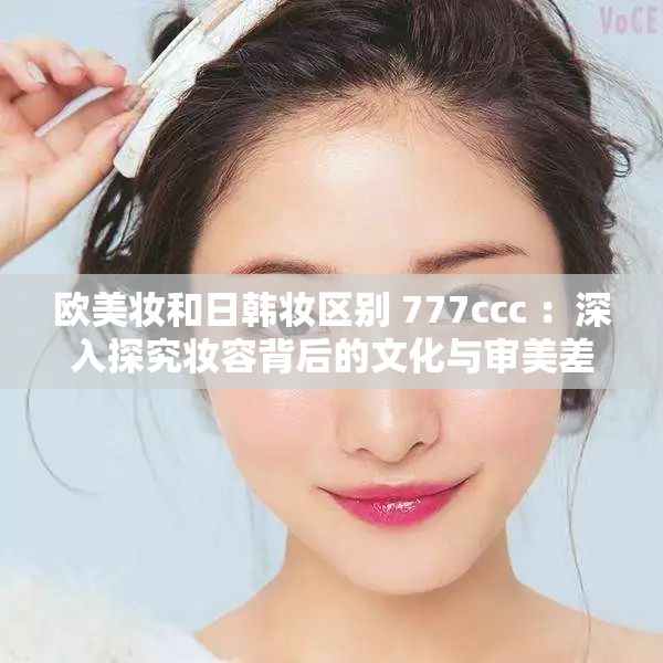 欧美妆和日韩妆区别 777ccc ：深入探究妆容背后的文化与审美差异