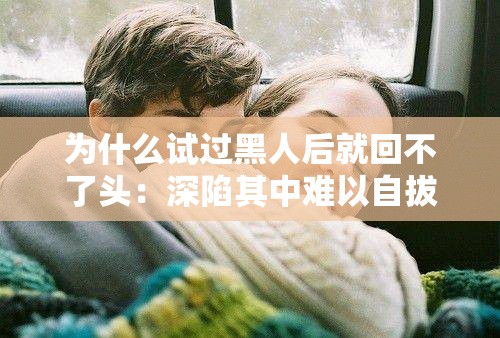 为什么试过黑人后就回不了头：深陷其中难以自拔