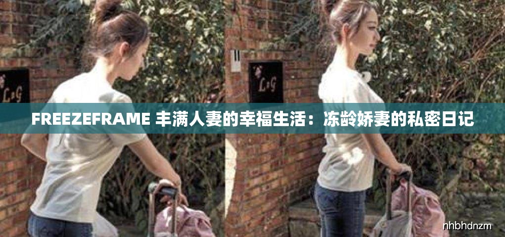 FREEZEFRAME 丰满人妻的幸福生活：冻龄娇妻的私密日记