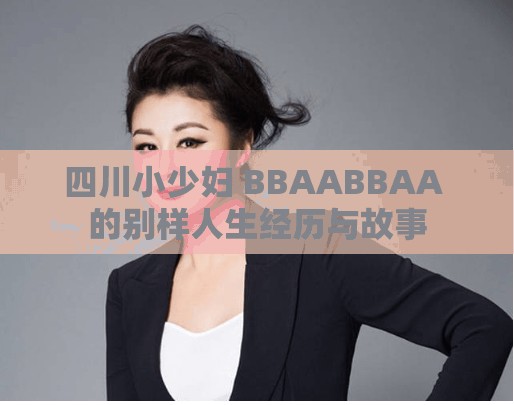 四川小少妇 BBAABBAA 的别样人生经历与故事