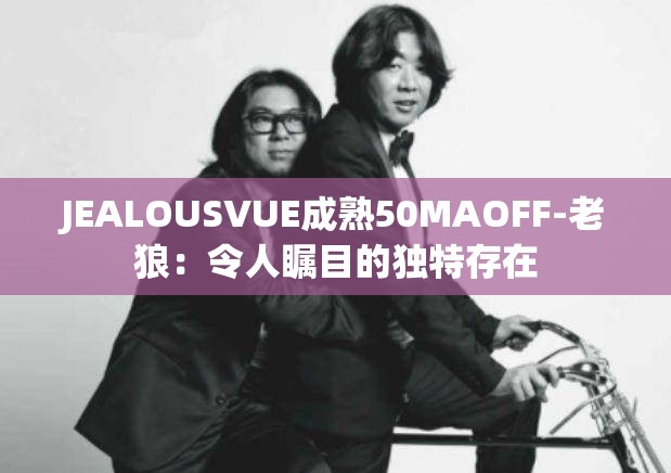 JEALOUSVUE成熟50MAOFF-老狼：令人瞩目的独特存在