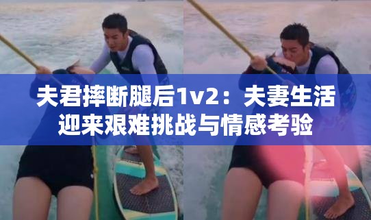 夫君摔断腿后1v2：夫妻生活迎来艰难挑战与情感考验