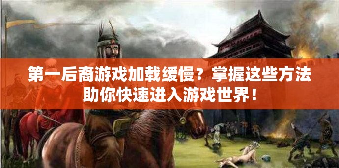 第一后裔游戏加载缓慢？掌握这些方法助你快速进入游戏世界！