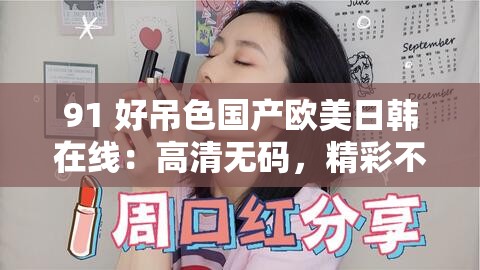 91 好吊色国产欧美日韩在线：高清无码，精彩不断