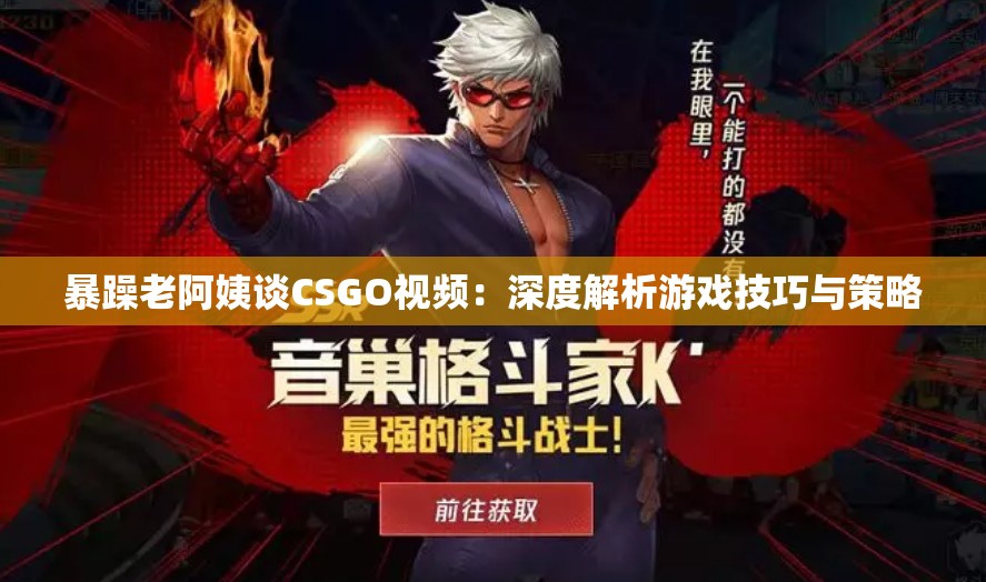 暴躁老阿姨谈CSGO视频：深度解析游戏技巧与策略