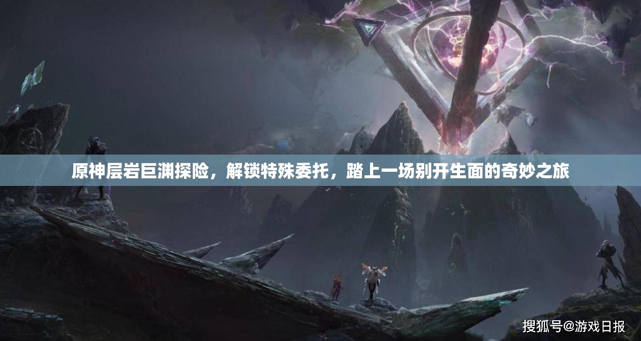 原神层岩巨渊探险，解锁特殊委托，踏上一场别开生面的奇妙之旅