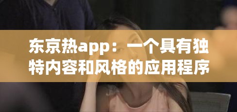 东京热app：一个具有独特内容和风格的应用程序