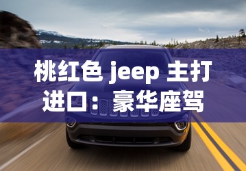 桃红色 jeep 主打进口：豪华座驾，畅享驾驶乐趣