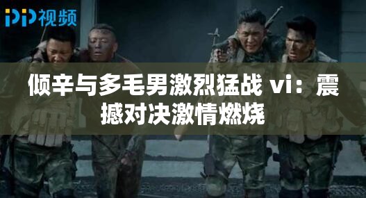 倾辛与多毛男激烈猛战 vi：震撼对决激情燃烧