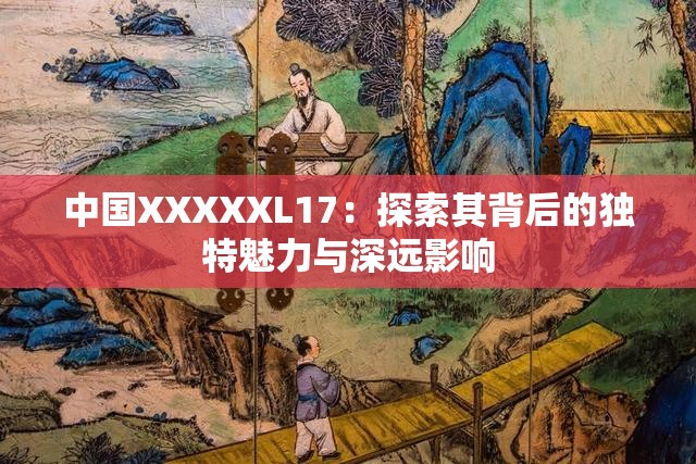 中国XXXXXL17：探索其背后的独特魅力与深远影响