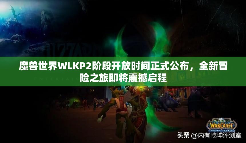 魔兽世界WLKP2阶段开放时间正式公布，全新冒险之旅即将震撼启程