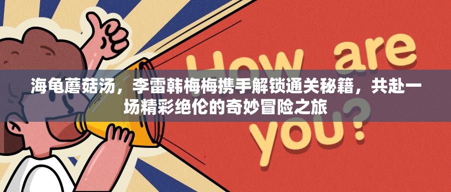 海龟蘑菇汤，李雷韩梅梅携手解锁通关秘籍，共赴一场精彩绝伦的奇妙冒险之旅