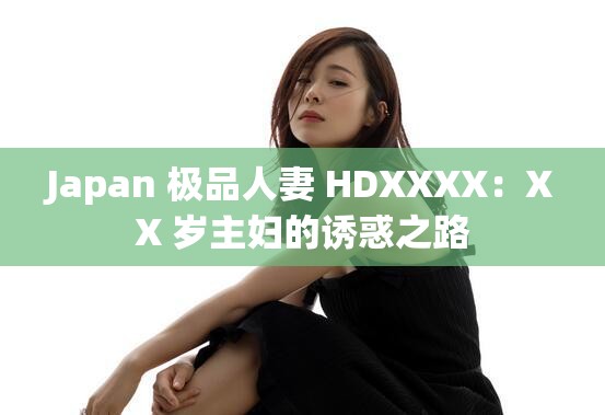 Japan 极品人妻 HDXXXX：XX 岁主妇的诱惑之路