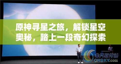原神寻星之旅，解锁星空奥秘，踏上一段奇幻探索的冒险旅程