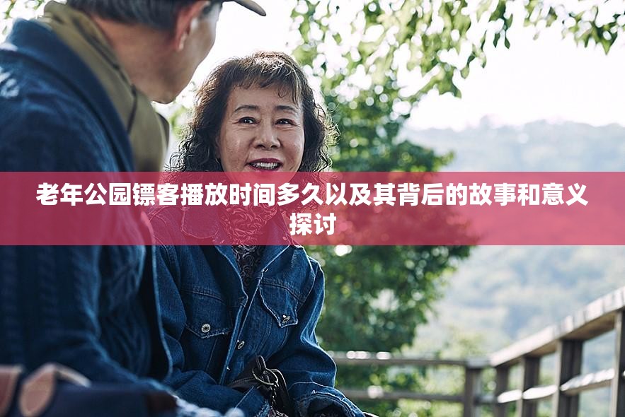 老年公园镖客播放时间多久以及其背后的故事和意义探讨