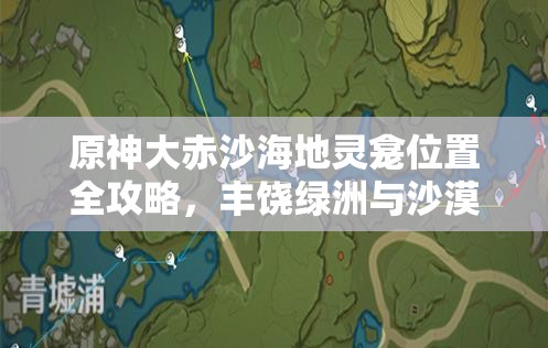 原神大赤沙海地灵龛位置全攻略，丰饶绿洲与沙漠地下详细路线解析