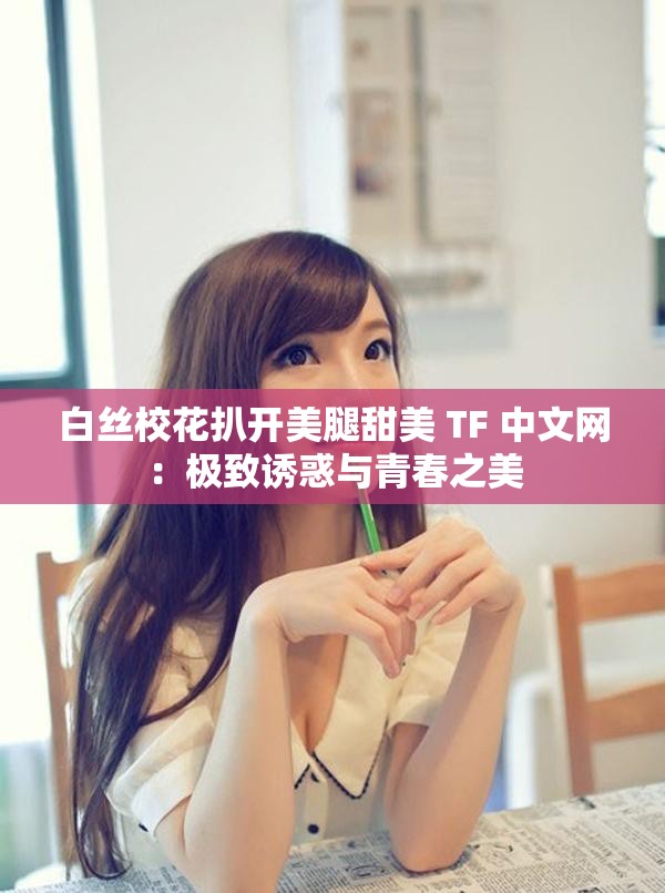 白丝校花扒开美腿甜美 TF 中文网：极致诱惑与青春之美