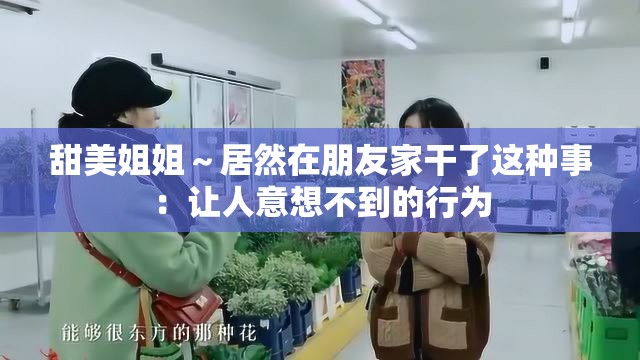 甜美姐姐～居然在朋友家干了这种事：让人意想不到的行为