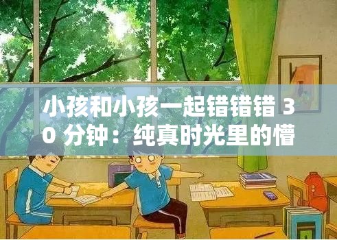 小孩和小孩一起错错错 30 分钟：纯真时光里的懵懂趣事