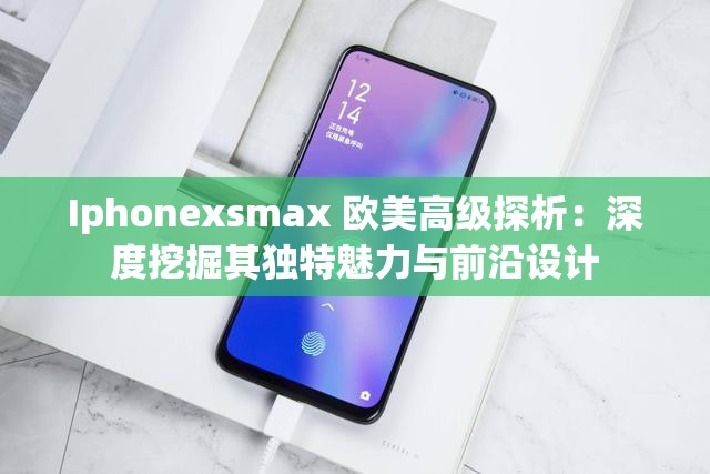 Iphonexsmax 欧美高级探析：深度挖掘其独特魅力与前沿设计