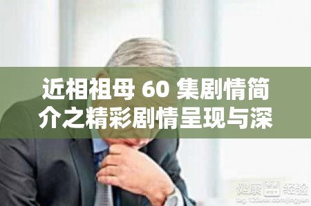 近相祖母 60 集剧情简介之精彩剧情呈现与深度剖析