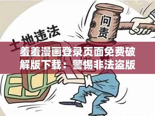 羞羞漫画登录页面免费破解版下载：警惕非法盗版资源的危害