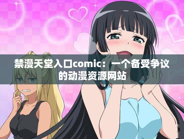 禁漫天堂入口comic：一个备受争议的动漫资源网站