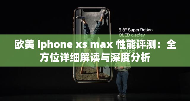 欧美 iphone xs max 性能评测：全方位详细解读与深度分析