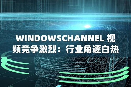 WINDOWSCHANNEL 视频竞争激烈：行业角逐白热化