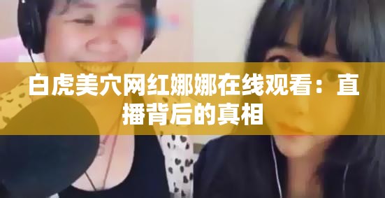 白虎美穴网红娜娜在线观看：直播背后的真相