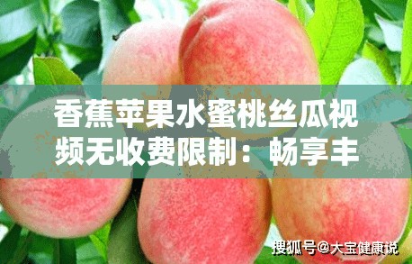 香蕉苹果水蜜桃丝瓜视频无收费限制：畅享丰富多样的精彩内容